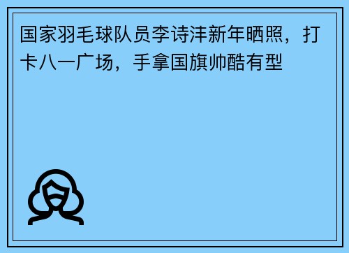 国家羽毛球队员李诗沣新年晒照,打卡八一广场,手拿国旗帅酷有型