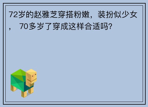 72岁的赵雅芝穿搭粉嫩,装扮似少女, 70多岁了穿成这样合适吗?